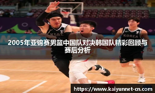 2005年亚锦赛男篮中国队对决韩国队精彩回顾与赛后分析